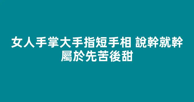 女人手掌大手指短手相 說幹就幹屬於先苦後甜